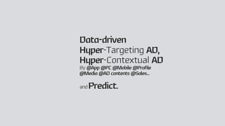 Data-driven
Hyper-Targeting AD,
Hyper-Contextual AD
By @App @PC @Mobile @Profile
@Media @AD contents @Sales...
and Predict.
 