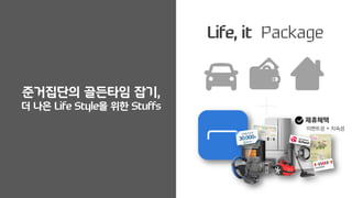 제휴혜택
이벤트성 + 지속성
Life, it Package
준거집단의 골든타임 잡기,
더 나은 Life Style을 위한 Stuffs
 