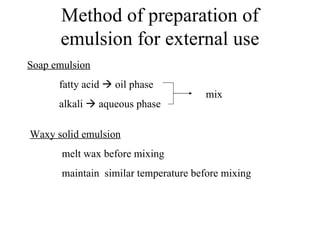 Method of preparation of
      emulsion for external use
Soap emulsion
      fatty acid  oil phase
                                      mix
      alkali  aqueous phase

Waxy solid emulsion
       melt wax before mixing
       maintain similar temperature before mixing
 