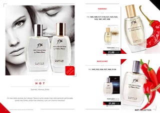 C O L E Ç Ã O
H O T
  / /
Quentes, intensos, fortes
700,00 EUR/1 l
21,00 EUR
perfumes 30 ml
concentração 30%
420,00 EUR/1 l
21,00 EUR
perfumes 50 ml
concentração 24%
HOT collection
Os mais belos aromas da Coleção Clássica numa versão mais intensamente perfumada:
ainda mais fortes, ainda mais atrativos, com um charme irresistível.
  / /
FEMININO
  / /
MASCULINO
FM | h05, h09, h17, h18, h21, h23, h25,
h33, h81, h97, h98
FM | h43, h52, h56, h57, h64, h134
EDIÇÃO
lim
itada
40 41
Os produtos FM são produtos originais do FM GROUP World.
 