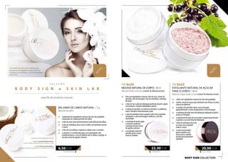 BÁLSAMO DE LÁBIOS NATURAL | 15 g
Natural lip balm
„„ combinação de ingredientes naturais da mais alta qualidade
criada para um cuidado perfeito dos lábios
„„ o óleo de arroz nutre intensivamente a pele delicada dos lábios
„„ o óleo de amêndoas doces torna os lábios incrivelmente macios
e suaves
„„ o óleo de coco hidrata e regenera os lábios secos e rachados
„„ a vitamina E é reconhecida pelas suas propriedades anti-
envelhecimento e a cera de abelhas unta os lábios e protege-os
da ação nociva de agentes externos
C O L E Ç Ã O
B O D Y S I G N e S K I N L A B
  / /
para fãs de produtos naturais NOVO
Escolha um dos apetitosos aromas:
FM bs25 cream & blackcurrant
aroma tentador de groselhas pretas maduras e natas
FM bs05 cherry & chocolate
aroma doce de cerejas mergulhadas em um delicioso chocolate
FM bs23
ESFOLIANTE NATURAL DE AÇÚCAR
PARA O CORPO | 180 ml
Natural sugar body scrub cream & blackcurrant
„„ criado com ingredientes naturais da mais alta qualidade
„„ contém cristais de açúcar que eliminam com eficácia as zonas
calosas da epiderme
„„ os pedaços de groselhas pretas secas massajam
agradavelmente o corpo, despertando a microcirculação
„„ a manteiga de karité trata da hidratação adequada da pele e
acalma as irritações
„„ o suplemento de óleo de coco acelera a regeneração da pele
e garante o seu nível ideal de hidratação
„„ o óleo de amêndoas doces dá
ao corpo uma suavidade
sedosa e macia
„„ o aroma de groselhas
pretas maduras com
natas torna o cuidado
da pele particularmente
agradável
FM bs24
MOUSSE NATURAL DE CORPO| 180 ml
Natural body mousse cream & blackcurrant
NOVO
„„ feita com ingredientes naturais: óleo de coco, extrato de
groselha, óleo de borragem, óleo de amêndoas, manteiga
de karité
„„ o óleo de coco cuida da hidratação profunda da pele e ajuda
a reconstruir a barreira hidrolipídica natural
„„ o extrato de groselha, rica fonte de vitamina C e polifenóis,
nutre e fortalece intensivamente a pele
„„ o óleo de amêndoas doces garante à pele uma suavidade
aveludada e o óleo de borragem reafirma-a e dá-lhe
elasticidade
„„ a manteiga de karité ajuda
a renovar a epiderme
e protege da ação nociva
de agentes externos
„„ o encantador aroma de
groselha preta e natas
mima os sentidos
OS COSMÉTICOS BODY SIGN, devido ao seu
elevado teor de substâncias naturais, devem ser
guardados num local fresco, com uma temperatura
entre 4-25ºC.
BODY SIGN collection
433,33 EUR/1 kg
6,50 EUR
123,88 EUR/1 l
22,30 EUR
116,11 EUR/1 l
20,90 EUR
56 57
Os produtos FM são produtos originais do FM GROUP World.
 