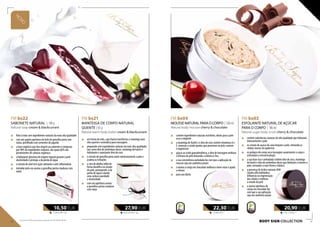 116,11 EUR/1 l
20,90 EUR
FM bs03
ESFOLIANTE NATURAL DE AÇÚCAR
PARA O CORPO | 180 ml
Natural sugar body scrub cherry & chocolate
123,88 UR/1 l
22,30 EUR
FM bs04
MOUSSE NATURAL PARA O CORPO | 180 ml
Natural body mousse cherry & chocolate
„„ contém ingredientes naturais nutritivos, ideais para a pele
seca e exigente
„„ a manteiga de Karité e o óleo de coco contém vitaminas A e
E, minerais e ácidos gordos que penetram na pele, nutrem
e regeneram
„„ graças ao ácido gamalinolênico, o óleo de borragem melhora
a firmeza da pele deixando-a elástica e lisa
„„ a sua consistência aveludada faz com que a aplicação da
mousse seja um autêntico prazer
„„ o aroma a cereja em chocolate melhora o bem-estar e ajuda
a relaxar
„„ para uso diário
429,33 EUR/1 kg
27,90 EUR
FM bs21
MANTEIGA DE CORPO NATURAL
QUENTE | 65 g
Natural warm body butter cream & blackcurrant
„„ em forma de vela, cuja chama transforma a manteiga num
óleo quente e aromático para massagens
„„ preparado com ingredientes naturais da mais alta qualidade,
tais como óleo de amêndoas doces, manteiga de karité e
hidratante e suavizante óleo de coco
„„ o extrato de groselha preta nutre intensivamente a pele e
acalma as irritações
„„ a cera de abelha influi de
forma benéfica no estado
da pele, protegendo-a da
perda de água e dando
uma sedosa suavidade
e elasticidade
„„ com um apetitoso aroma
a groselhas pretas maduras
com natas
75,00 EUR/1 kg
10,50 EUR
FM bs22
SABONETE NATURAL | 140 g
Natural soap cream & blackcurrant
NOVO
„„ feito à mão com ingredientes naturais da mais alta qualidade
„„ com um aspeto apetitoso de bolo de groselha preta com
natas, polvilhado com sementes de papoila
„„ a base orgânica que deu origem ao sabonete é composta
por 98% de ingredientes naturais, dos quais 60% são
provenientes de culturas orgânicas
„„ a hidratante glicerina de origem vegetal garante à pele
elasticidade e protege-a da perda de água
„„ o extrato de aloé tem ação calmante e anti-inflamatória
„„ tentador pelo seu aroma a groselhas pretas maduras com
natas
„„ contém substâncias naturais de alta qualidade que hidratam
intensamente a pele
„„ os cristais de açúcar de cana limpam a pele, retirando as
células mortas da epiderme
„„ os pedaços de cereja seca massajam suavemente o corpo e
estimulam a microcirculação
„„ a sua base rica e aveludada contém óleo de coco, manteiga
de Karité e óleo de amêndoas doces que hidratam e nutrem a
pele, tornando-a mais firme e elástica
„„ a presença de ácidos naturais AHA
(ácidos alfa hidróxidos)
influencia na regeneração
das células e melhora
o estado da pele
„„ o aroma apetitoso de
cereja em chocolate faz
com que a sua aplicação
seja um autêntico prazer
BODY SIGN collection58 59
Os produtos FM são produtos originais do FM GROUP World.
 