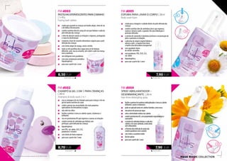 70,83 EUR/1 kg
8,50 EUR
43,50 EUR/1 l
8,70 EUR
FM d003
PASTILHASEFERVESCENTESPARAOBANHO
| 3 x 40 g
Fizzing bath tablets
„„ criado para garantir às crianças um banho alegre, cheio de cor
e de bolhas efervescentes
„„ contêm nutritivo óleo de caroço de uva que hidrata e cuida da
pele delicada das crianças
„„ o óleo de abacate suaviza as irritações e regenera, protegendo
o corpo da desidratação
„„ composto à base de corantes alimentares seguros para a pele
delicada das crianças
„„ com cheiro alegre de manga, romã e mirtilo
„„ todas as três pastilhas dão à água uma cor de fantasia
diferente: azul, rosa ou amarelo, sem colorir a pele da criança,
nem a banheira
„„ sem alérgenos nem parabenos
„„ com uma composição aromática
hipoalergénica
„„ para usar a partir dos 3 anos
39,50 EUR/1 l
7,90 EUR
39,50 EUR/1 l
7,90 EUR
AQUA MAGIC collection
FM d002
CHAMPÔ & GEL 2 EM 1 PARA CRIANÇAS
| 200 ml
Shampoo & body wash 2 in 1
„„ une as vantagens de um champô suave para crianças e de um
gel de banho nutritivo de corpo
„„ criado a pensar nas necessidades dos mais pequenos
apreciadores de brincadeiras na água
„„ não arde nos olhos
„„ facilita o pentear e torna os cabelos suaves, volumosos e
brilhantes
„„ rico em provitamina B5 que regenera e suaviza as irritações
„„ contém extrato de calêndula que hidrata com
perfeição a pele delicada das crianças
„„ hipoalergénico
„„ sem PEG, sal, sabão, SLES, SLS,
parabenos e corantes
„„ com cheiro de frutos tropicais
„„ para usar a partir dos 3 anos
FM d005
ESPUMA PARA LAVAR O CORPO | 200 ml
Body wash foam
„„ criada para a lavagem e cuidado diários da pele delicada das
crianças
„„ contém nutritivo óleo de amêndoas doces que regenera,
suaviza e amacia a pele, e garante-lhe uma hidratação e
proteção delicadas
„„ o extrato de camomila e alantoína aceleram a reconstrução da
pele e suavizam as irritações
„„ a glicerina de origem vegetal hidrata e
amacia a pele -a espuma leve torna
o banho uma brincadeira inesquecível
„„ com agradável cheiro
de mirtilo-vermelho
„„ sem parabenos, PEG, SLES, SLS,
sal, sabão
„„ hipoalergénica
„„ para usar a partir dos 3 anos
FM d004
SPRAY ABRILHANTADOR –
DESEMBARAÇANTE | 200 ml
Hair shine detangling spray
„„ facilitaopenteardemadeixasindisciplinadasetornaoscabelos
brilhantes,suavesevolumosos
„„ podeseraplicadotantoemcabeloshúmidos,comosecos
„„ nãoprecisadepassarporágua
„„ evitaaeletricidadeestáticanoscabelos
„„ contémprovitaminaB5,compropriedadesregeneradorase
suavizantes
„„ oextratodecalêndulahidrataecuidados
cabelosedocourocabeludo,sendoainda
anti-inflamatório
„„ afórmulaultradelicadadospraynão
contémparabenosnemcorantes
„„ comcheiroasuculentomelão
„„ fácildeaplicar
„„ parausarapartirdos3anos
70 71
Os produtos FM são produtos originais do FM GROUP World.
 