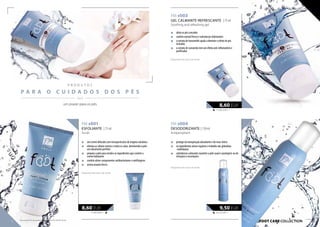 P R O D U T O S
P A R A O C U I D A D O S D O S P É S
  / /
114,66 EUR/1 l
8,60 EUR
FOOT CARE COLLECTION
„„ protege da transpiração abundante e do mau cheiro
„„ os ingredientes ativos regulam o trabalho das glândulas
-sudoríparas
„„ substâncias calmantes mantém a pele suave e protegem-na de
irritações e escoriações
Disponível até rutura de stock!
FM s003
GEL CALMANTE-REFRESCANTE | 75 ml
Soothing and refreshing gel
„„ alivia os pés cansados
„„ contém mentol fresco e substâncias hidratantes
„„ o extrato de hamamélis ajuda a diminuir o efeito de pés
inchados
„„ o extrato de camomila tem um efeito anti-inflamatório e
purificador
Disponível até rutura de stock!
FM s004
DESODORIZANTE | 150 ml
Antiperspirant
FM s001
ESFOLIANTE | 75 ml
Scrub
„„ um creme delicado com micropartículas de magma vulcânica
„„ elimina as células mortas e reduz os calos, devolvendo à pele
um alisamento perfeito
„„ prepara a pele para receber os ingredientes que contém o
creme hidratante
„„ contém ativos componentes antibacterianos e antifúngicos
„„ aroma ananás fresco
Disponível até rutura de stock!
114,66 EUR/1 l
8,60 EUR
63,33 EUR/1 l
9,50 EUR
um prazer para os pés
76 77
Os produtos FM são produtos originais do FM GROUP World.
 