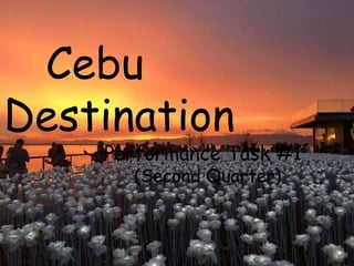 Cebu
Destination
Performance Task #1
(Second Quarter)
 