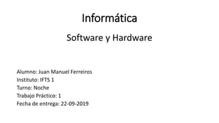 Informática
Software y Hardware
Alumno: Juan Manuel Ferreiros
Instituto: IFTS 1
Turno: Noche
Trabajo Práctico: 1
Fecha de entrega: 22-09-2019
 