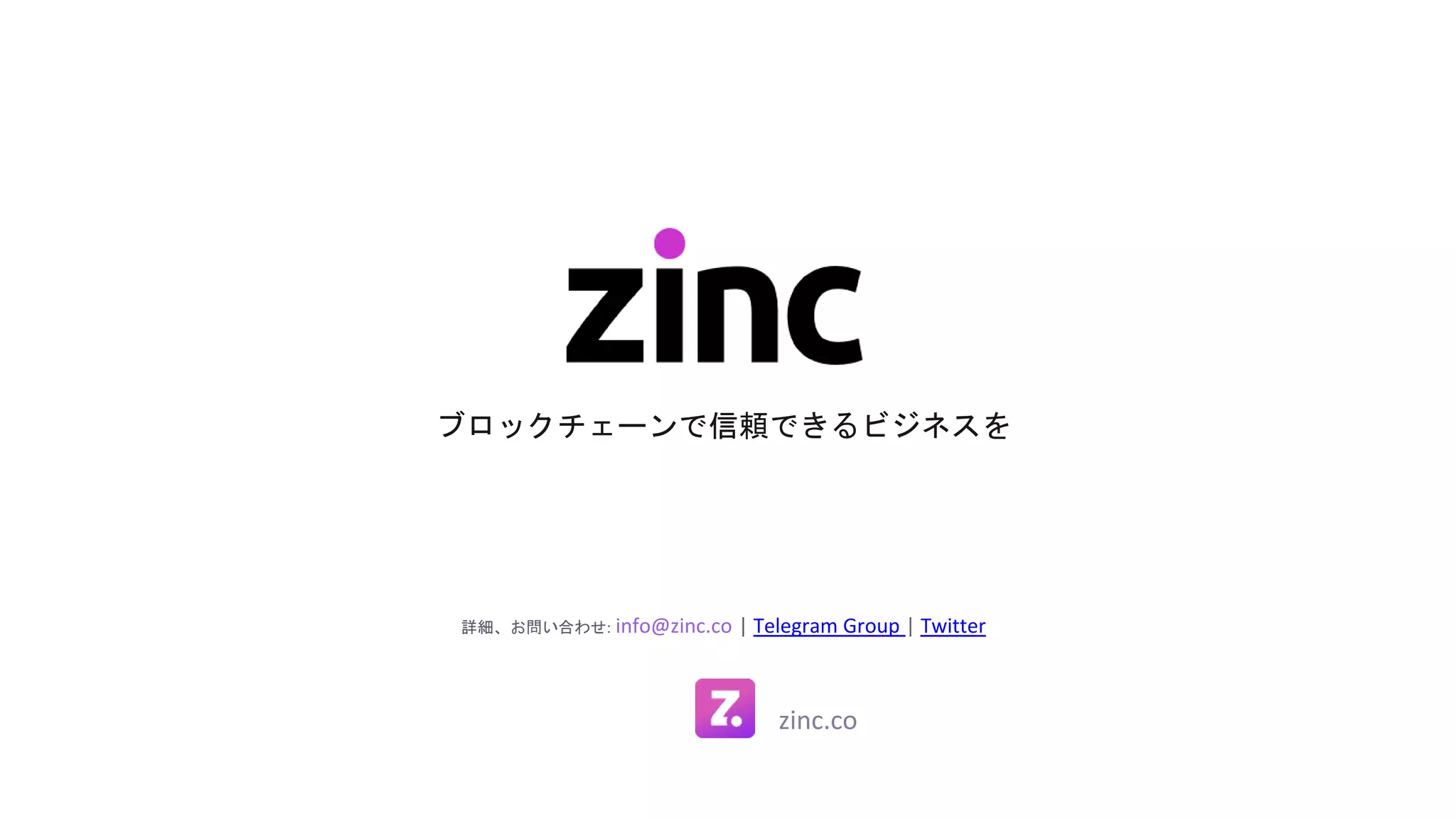 ブロックチェーンで信頼できるビジネスを
詳細、お問い合わせ: info@zinc.co | Telegram Group | Twitter
zinc.co
 