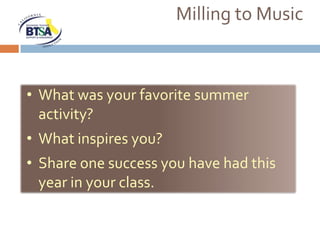 Milling to Music



• What was your favorite summer
  activity?
• What inspires you?
• Share one success you have had this
  year in your class.
 