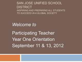 SAN JOSE UNIFIED SCHOOL
  DISTRICT
  INSPIRING AND PREPARING ALL STUDENTS
  TO SUCCEED IN A GLOBAL SOCIETY




Welcome to
Participating Teacher
Year One Orientation
September 11 & 13, 2012
 