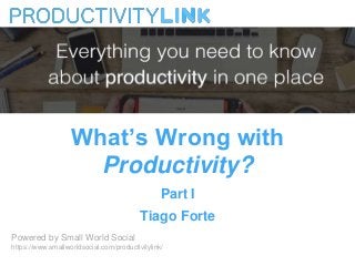 What’s Wrong with
Productivity?
Part I
Tiago Forte
Powered by Small World Social
https://www.smallworldsocial.com/producti...