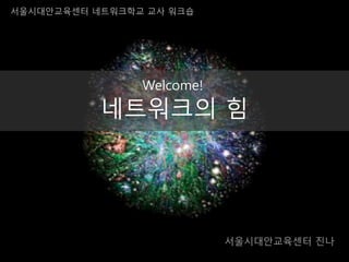 네트워크의 힘
서울시대안교육센터 진나
서울시대안교육센터 네트워크학교 교사 워크숍
Welcome!
 
