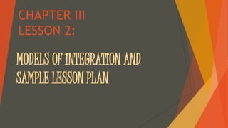 CHAPTER III 
LESSON 2: 
MODELS OF INTEGRATION AND 
SAMPLE LESSON PLAN 
 