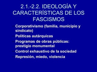 – Corporativismo (familia, municipio y
sindicato)
– Políticas autárquicas
– Programas de obras públicas:
prestigio monumental
– Control exhaustivo de la sociedad
– Represión, miedo, violencia
2.1.-2.2. IDEOLOGÍA Y
CARACTERÍSTICAS DE LOS
FASCISMOS
 