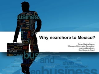 Why nearshore to Mexico?                        Ronan Martins Soares            Manager of Information Technology                          ronanms@gmail.com                         Belo Horizonte, Brazil 