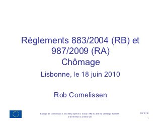 Règlements 883/2004 (RB) et
      987/2009 (RA)
        Chômage
    Lisbonne, le 18 juin 2010

                Rob Cornelissen

    European Commission, DG Employment, Social Affairs and Equal Opportunities   10/12/12
                           © 2010 Rob Cornelissen
                                                                                       1
 