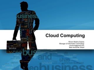 Cloud Computing
                 Ronan Martins Soares
     Manager of Information Technology
                   ronanms@gmail.com
                  Belo Horizonte, Brazil
 