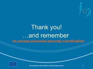 Thank you!
     …and remember
ec.europa.eu/social-security-coordination




         DG Employment, Social Affairs and Equal Opportunities   12
 