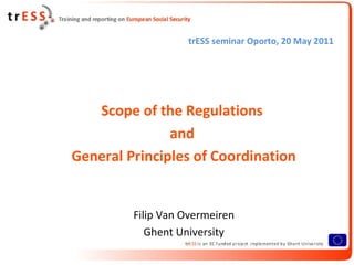trESS seminar Oporto, 20 May 2011




   Scope of the Regulations
               and
General Principles of Coordination


         Filip Van Overmeiren
            Ghent University
 