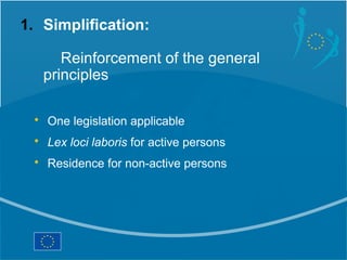 1. Simplification:

      Reinforcement of the general
   principles

 • One legislation applicable
 • Lex loci laboris for active persons
 • Residence for non-active persons
 