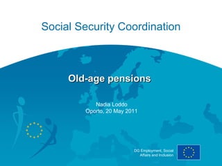 Social Security Coordination



     Old-age pensions

           Nadia Loddo
        Oporto, 20 May 2011




                         DG Employment, Social
                           Affairs and Inclusion
 