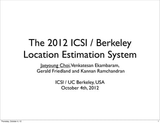 The 2012 ICSI / Berkeley
                          Location Estimation System
                              Jaeyoung Choi,Venkatesan Ekambaram,
                             Gerald Friedland and Kannan Ramchandran

                                     ICSI / UC Berkeley, USA
                                       October 4th, 2012




Thursday, October 4, 12                                                1
 
