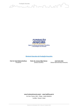 3
 
 
 
 
 
 
 
 
 
 
 
 
 
 
 
 
 
 
 
 
 
 
Diretoria Executiva da Fundação Araucária 
 
Prof. Dr. Paulo Roberto Brofman 
Presidente 
Profa. Dra. Janesca Alban Roman 
Diretora Científica 
José Carlos Gehr 
Diretor Administrativo‐Financeiro 
 
 
 
 
 
 
 
 
 
 
 
 
 
 
 
www.FundacaoAraucaria.org.br –  www.FapPR.pr.gov.br 
Av. Com. Franco, 1341 – Cietep – Jardim Botânico 
Curitiba – Paraná – Brasil 
 