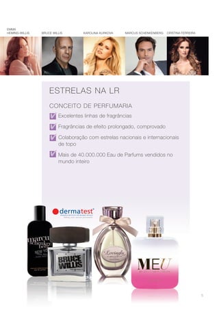 555555
EMMA
HEMiNg-WiLLiS KAROLiNA KuRKOVA MARcuS ScHENKENBERgBRucE WiLLiS cRiStiNA FERREiRA
Excelentes linhas de fragrâncias
Fragrâncias de efeito prolongado, comprovado
Colaboração com estrelas nacionais e internacionais
de topo
Mais de 40.000.000 Eau de Parfums vendidos no
mundo inteiro
ESTRELAS NA LR
CONCEITO DE PERFUMARIA
 