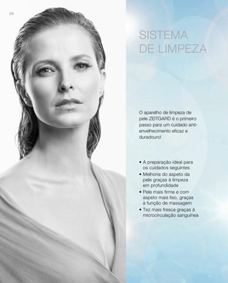 10
O aparelho de limpeza de
pele ZEITGARD é o primeiro
passo para um cuidado anti-
envelhecimento eficaz e
duradouro!
• A preparação ideal para
os cuidados seguintes
• Melhoria do aspeto da
pele graças à limpeza
em profundidade
• Pele mais firme e com
aspeto mais liso, graças
à função de massagem
• Tez mais fresca graças à
microcirculação sanguínea
SISTEMA
DE LIMPEZA
 