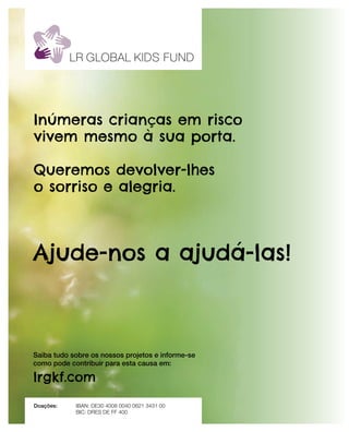 lrgkf.com
Doações: IBAn: DE30 4008 0040 0621 3431 00
BIC: DRES DE FF 400
Saiba tudo sobre os nossos projetos e informe-se
como pode contribuir para esta causa em:
Ajude-nos a ajudá-las!
Inúmeras crianças em risco
vivem mesmo à sua porta.
Queremos devolver-lhes
o sorriso e alegria.
 