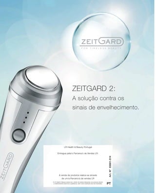A LR Health & Beauty reserva-se o direito de realizar alterações nos produtos devido
a melhoramentos técnicos e qualitativos, bem como eventuais erros de impressão.
Art.Nº93661-514
PT
Entregue pela/o Parceira/o de Vendas LR:
A venda de produtos realiza-se através
de um/a Parceiro/a de vendas LR
LR Health & Beauty Portugal
ZEITGARD 2:
A solução contra os
sinais de envelhecimento.
 