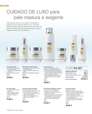 STEP 03
01 02 03 04 05 06 07
Set Beauty Diamonds 28300
Creme de dia · 50 ml 39.90 €
Creme de noite · 50 ml 44.90 €
Creme contorno de olhos · 30 ml 32.90 €
Soma individual 117.70 €
Preço do set apenas 99.90 €
POUPE NO SET
Este tratamento de luxo é uma moderna combinação de
substâncias ativas à base de diamante, com uma textura
delicada exclusiva e eficazes princípios ativos anti-idade, que
ajudam a tonificar a pele e protegem eficazmente contra as
influências exteriores do meio ambiente.
CUIDADO DE LUXO para
pele madura e exigente
01 | Creme de noite
• Creme de noite anti-rugas
• Com valiosos óleos e
substâncias ativas especiais
anti-rugas
• Ajuda a reduzir as rugas*
50 ml
28304
44.90 €
02 | Creme contorno de olhos
• Cuidado para a zona dos olhos, de
consistência suave
• Ajuda a disfarçar as olheiras e os
papos
• Reduz a profundidade das rugas*
30 ml
28306
32.90 €
03 | Creme de dia
• Creme de dia suave e sedoso
• Reduz a profundidade das rugas* e
aumenta a sensação de pele firme
• O princípio ativo anti-idade Detoxiquin
previne o envelhecimento prematuro e
ajuda a regenerar as células
• Um hexapeptídeo inovador ajuda a
proteger a pele contra os radicais
livres.
50 ml
28303
39.90 €
04 | Tónico facial
• Tónico facial refrescante e
hidratante
• Aclara e refresca a pele
• Com substâncias ativas
marinhas e vegetais
125 ml
28302
14.90 €
05 | Creme nutritivo intensivo
• Creme intensivo supernutritivo
• Cuida intensivamente e mima a pele
• A combinação de ceramidas e
Hyaluronic Filling Spheres®
reduz as
rugas significativamente*
• Óleos de alta qualidade deixam a
pele suave e aveludada
30 ml
28307
45.90 €
07 | Sérum intensivo
• Sérum anti-rugas
• Reduz a profundidade das rugas*
• O princípio ativo anti-idade Detoxiquin
evita o envelhecimento prematuro e
ajuda a regenerar as células
• Com um cocktail lipovitamínico para
uma hidratação extra
• Um hexapeptídeo inovador ajuda a
proteger a pele contra os radicais
livres
30 ml
28305
49.90 €
06 | Creme para pescoço e decote
• Creme suave e delicado para o
pescoço e a zona do decote
• Contribui para uma pele mais firme,
tonificada* e sedosa
• Fórmula de princípios ativos exclusiva
de lipopeptídeo e extrato de Kigelia,
que contribuem para melhorar a
firmeza e a elasticidade da pele.
50 ml
28308
34.50 €
* Recomenda-se o uso prolongado.
 