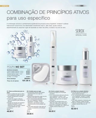 20+ 30+ 40+
SEROX
SPECIAL CARE
SEROX
SPECIAL CARE
STEP 03
01 02
03 04
Set Serox Completo 28238
Creme cuidado intensivo · 50 ml 56.50 €
Sérum cuidado intensivo · 30 ml 82.50 €
Cuidado para as rugas · 15 ml 39.90 €
Discos profissionais para
os olhos · 4 x 2 Pads 46.90 €
Soma individual 225.80 €
Preço do set apenas 181.90 €
POUPA NO SET
A combinação exclusiva e perfeitamente equilibrada de princípios ativos Argireline®
, Ameliox®
e esferas
hialurónicas®
proporciona uma elasticidade visivelmente maior e, além disso, ajuda a reduzir
especificamente as pequenas rugas de expressão ao redor dos olhos, na testa e na zona do nariz.
COMBInAÇÃO DE PRInCÍPIOS ATIvOS
para uso específico
01 | Discos profissionais para os
olhos
• Discos profissionais para os olhos,
com qualidade de salão de beleza
• Hidrata intensamente a sensível
zona ocular
• A partir de colagénio liofilizado,
que é humedecido pela solução de
ativação
• Solução de ativação de Argireline®
,
Gatuline Expression®
e ácido
hialurónico, que vai ajudar a reduzir
a profundidade das rugas
4 x 2 Discos
28235
46.90 €
03 | Creme cuidado intensivo
• Creme anti-idade de composição
inovadora
• Com componentes altamente eficazes,
como Argireline®
, Ameliox®
, Ultra
Filling Spheres®
, para uma pele mais
elástica, mais lisa e com um aspeto
mais fresco
• Complexo de princípios ativos com
efeito anti-rugas contra rugas finas e
profundas e hidratação prolongada
• Ideal em combinação com o Sérum de
cuidado intensivo Serox by LR
50 ml
28231
56.50 €
02 | Cuidado para as rugas
• Concentrado intensivo para aplicar
especificamente nas rugas de
expressão
• Especial para pequenas rugas na zona
da boca, dos olhos e da testa
• Com componentes altamente eficazes,
tais como Argireline®
, Gatuline
Expression®
, Dynalift®
e ácido
hialurónico, que ajudam a reduzir
especificamente a profundidade das
rugas
• É de rápida absorção e logo após 30
minutos, já apresenta uma evolução
positiva.
15 ml
28236
39.90 €
04 | Sérum de cuidado intensivo
• Fórmula intensiva anti-idade, em
textura sedosa de sérum
• Com componentes altamente eficazes,
como Argireline®
, Ameliox®
e Polylift®
para a redução da profundidade das
rugas
• Com efeito relaxante e hidratante para
alisar e melhorar o aspeto da pele
• Ideal em combinação com Creme de
cuidado intensivo Serox by LR.
30 ml
28230
82.50 €
 