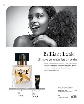 34
50 ml
30095
28.50 €
200 ml
30096
18.90 €
30097
Total 47.40 €
Preço do set apenas 39.90 €
Brilliant Look
Simplesmente fascinante
Atrevido, inspirador, natural, romântico – a mistura de fragrâncias
explosiva com bergamota frutada, flor de laranjeira, jasmim
e cativante patchouli apreende o sentido da vida feminino
e moderno e arredonda-o para uma presença de glamour
incomparavelmente excitante.
POUPE NO SET
Eau de Parfum Loção Corporal
perfumada
Brilliant Look - Set
Eau de Parfum, Loção corporal
 