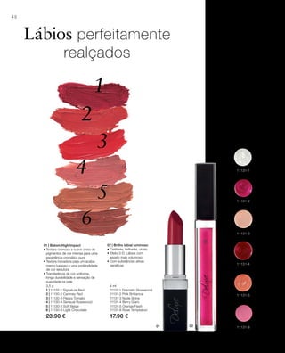 1
2
3
4
5
6
01 02 11131-8
11131-5
11131-1
11131-2
11131-3
11131-4
48
3,5 g
1 | 11130-1 Signature Red
2 | 11130-2 Camney Red
3 | 11130-3 Peppy Tomato
4 | 11130-4 Sensual Rosewood
5 | 11130-5 Soft Beige
6 | 11130-6 Light Chocolate
23.90 €
4 ml
11131-1 Dramatic Rosewood
11131-2 Pink Brilliance
11131-3 Nude Shine
11131-4 Berry Glam
11131-5 Orange Flash
11131-8 Rose Temptation
17.90 €
Lábios perfeitamente
realçados
01 | Batom High Impact
• Textura cremosa e suave cheia de
pigmentos de cor intensa para uma
experiência cromática pura
• Textura inovadora para um acaba-
mento luxuoso e uma profundidade
de cor sedutora
• Transferência de cor uniforme,
longa durabilidade e sensação de
suavidade na pele.
02 | Brilho labial luminoso
• Cintilante, brilhante, vívido
• Efeito 3-D: Lábios com
aspeto mais volumoso
• Com substâncias ativas
benéﬁcas
 