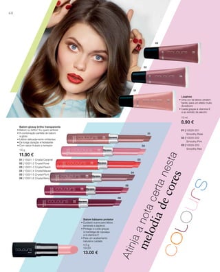 03
02
01
01
02
03
04
05
06
60
01 | 10029-201
Smoothy Rose
02 | 10029-202
Smoothy Pink
03 | 10029-203
Smoothy Red
10 ml
8.90 €
Lipgloss
• Uma cor de lábios ultrabril-
hante, para um efeito muito
duradouro
• Cuida graças à vitamina E
e ao extrato de alecrim
01 | 10031-1 Crystal Caramel
02 | 10031-2 Crystal Rose
03 | 10031-3 Crystal Peach
04 | 10031-4 Crystal Mauve
05 | 10031-5 Crystal Plum
06 | 10031-6 Crystal Berry
1,6 g
11.90 €
Batom glossy brilho transparente
• Batom ou brilho? Eu quero ambos!
• A combinação perfeita de batom
e gloss
• Lábios delicadamente cintilantes
• De longa duração e hidratante
• Com sabor frutado e tentador
4,5 g
10430
13.00 €
Atinjaanotacertanesta
melodiadecores
Batom bálsamo protetor
• Cuidado suave para lábios
sensíveis e ásperos
• Protege e cuida graças
à manteiga de cupuaçu
e à vitamina E
• Para um acabamento
natural e cuidado
 