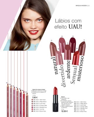 01
02
03
04
05
06
07
01
02
03
04
05
06
07
61MAQUILHAGEM |
01| 10032-1 Warm Rose
02| 10032-2 Magic Mauve
03| 10032-3 Juicy Rose
04| 10032-4 Orange Toffee
05| 10032-5 Midnight Plum
06| 10032-7 Hot Chili
07| 10032-8 Brown Rose
01| 10431-1 Warm Rose
02| 10431-2 Magic Mauve
03| 10431-3 Juicy Rose
04| 10431-4 Orange Toffee
05| 10431-5 Midnight Plum
06| 10431-7 Hot Chili
07| 10431-8 Brown Rose
1,16 g
7.50 €
4,5 g
12.50 €
Lábios com
efeito UAU!
misterioso
SensualSensual
ardente
divertidodivertido
natural
Lápis de contorno labial
• Ideal para contornar e corrigir
• Combina com os batons LR
Colours
Batom
• Cor e brilho, que
enfeitiçam
• Do vermelho sedutor,
passando pelo fantástico
rosa, até aos tons de
castanho naturais
• Lábios cuidados graças
à vitamina E
 