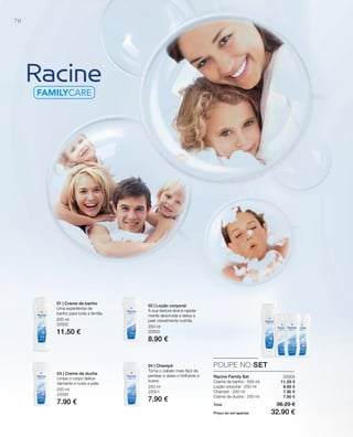 70
500 ml
22002
11.50 €
250 ml
22000
7.90 €
250 ml
22001
7.90 €
250 ml
22003
8.90 €
22004
11.50 €
8.90 €
7.90 €
7.90 €
Total 36.20 €
Preço do set apenas 32.90 €
POUPE NO SET
Racine Family Set
Creme de banho · 500 ml
Loção corporal · 250 ml
Champô · 250 ml
Creme de duche · 250 ml
01 | Creme de banho
Uma experiência de
banho para toda a família.
03 | Creme de duche
Limpa o corpo delica-
damente e nutre a pele.
02 | Loção corporal
A sua textura leve é rapida-
mente absorvida e deixa a
pele visivelmente nutrida.
04 | Champô
Torna o cabelo mais fácil de
pentear e deixa-o brilhante e
suave.
 