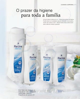 01
02
0403
71CUIDADO CORPORAL |
O prazer da higiene
para toda a família
Encontrará mais destaques de
produtos no nosso catálogo de
saúde Health Collection.
Pergunte ao seu parceiro LR!
Um por todos e todos por um – a linha de produtos da Racine
Family Care é um verdadeiro assunto de família: tomar banho,
duche, pôr creme e nutrir – Racine Family Care é extra-suave
para a pele de miúdos e graúdos!
 