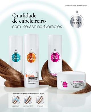 81CUIDADOS PARA O CABELO |
Qualidade
de cabeleireiro
com Kerashine-Complex
Complexo de Kerashine com tripla ação:
LIBERTAR BRILHARFORTALECER
 