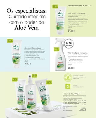 87CUIDADOS COM ALOÉ VERA |
100 ml
20002
21.50 €
100 ml
20001
16.90 €
Aloé Vera com propólis
Combina própolis do favo de mel com o
hidratante aloé vera
num creme nutritivo para pele seca e
especialmente necessitada de cuidados.
Extrato natural de cera de abelha
Hidratação intensa para pele com
tendência a secar
Massajar na pele até absorver.
Aloe Vera Concentrado
Gel de Aloé Vera, à base de gel da folha,
na sua forma original e consistência mais
próximas. Máxima hidratação e máxima
concentração de Aloé Vera.
Pele elástica, fresca e lisa
Agradavelmente refrescante
Sempre que necessário, espalhar na pele.
Aloé Vera Spray hidratante
Eﬁcaz combinação de Aloé Vera e 12
essências vegetais de ação comprovada.
Espalha-se como uma película
sobre a pele necessitada
Cuida, refresca e regenera
Basta vaporizar sobre a pele.
79%
Aloé Vera
90%
Aloé Vera
83%
Aloé Vera
79%
Aloé Vera
83%
Aloé Vera
90%
Aloé Vera
500 ml
20000
25.00 €
POUPE NO SET
Os especialistas:
Cuidado imediato
com o poder do
Aloé Vera
excelente qualidade e
fonte de matérias-primas
certiﬁcada
TOPDE VENDAS!
20050
21.50 €
16.90 €
10.90 €
Caixa Aloé Vera
O seu conjunto de cuidados completo
3 produtos numa só caixa:
01 | Aloé Vera Concentrado, 100 ml
02 | Aloé Vera com propólis, 100 ml
03 | Aloé Vera Spray hidratante,
num prático frasco de 150 ml
(Apenas disponível na caixa)
Total 49.30 €
Preço do set apenas 42.90 €
Testado
dermatologicamente
 
