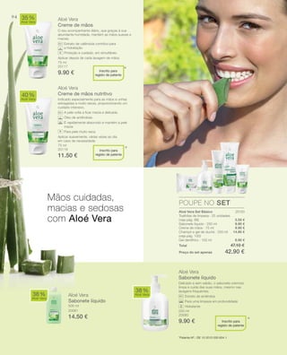 94
75 ml
20117
9.90 €
20150
5.50 €
9.90 €
9.90 €
14.90 €
6.90 €
75 ml
20118
11.50 €
Total 47.10 €
Preço do set apenas 42.90 €
500 ml
20081
14.50 €
250 ml
20080
9.90 €
Aloé Vera
Creme de mãos
O seu acompanhante diário, que graças à sua
abundante humidade, mantém as mãos suaves e
macias.
Extrato de calêndula contribui para
a hidratação
Proteção e cuidado, em simultâneo
Aplicar depois de cada lavagem de mãos.
Aloé Vera
Creme de mãos nutritivo
Indicado especialmente para as mãos e unhas
estragadas e muito secas, proporcionando um
cuidado intensivo.
A pele volta a ﬁcar macia e delicada.
Óleo de amêndoas
É rapidamente absorvido e mantém a pele
macia
Para pele muito seca
Aplicar suavemente, várias vezes ao dia
em caso de necessidade.
Aloé Vera
Sabonete líquido
Delicado e sem sabão, o sabonete cremoso
limpa e cuida das suas mãos, mesmo nas
lavagens frequentes.
Extrato de amêndoa
Para uma limpeza em profundidade
Hidratante
40%
Aloé Vera
35%
Aloé Vera
38%
Aloé Vera
38%
Aloé Vera
POUPE NO SET
*
*
*
Inscrito para
registo de patente
Inscrito para
registo de patente
+
+
Mãos cuidadas,
macias e sedosas
com Aloé Vera
Aloé Vera
Sabonete líquido
Inscrito para
registo de patente
*Patente-Nº.: DE 10 2010 030 654.1
Aloé Vera Set Básico
Toalhitas de limpeza · 25 unidades
(veja pág. 88)
Sabonete líquido · 250 ml
Creme de mãos · 75 ml
Champô e gel de duche · 250 ml
(veja pág. 100)
Gel dentífrico · 100 ml
 