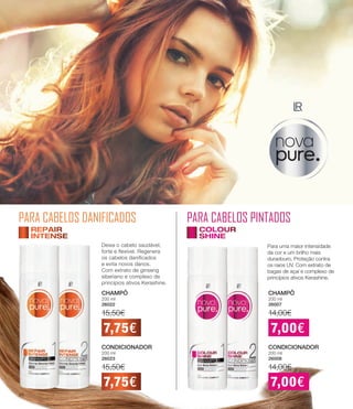 PARA CABELOS PINTADOS
CHAMPÔ
200 ml
26022
15,50€
CONDICIONADOR
200 ml
26023
15,50€
PARA CABELOS DANIFICADOS
7,75€
7,75€
Deixa o cabelo saudável,
forte e flexível. Regenera
os cabelos danificados
e evita novos danos.
Com extrato de ginseng
siberiano e complexo de
princípios ativos Kerashine.
CHAMPÔ
200 ml
26007
14,00€
CONDICIONADOR
200 ml
26008
14,00€
7,00€
7,00€
Para uma maior intensidade
da cor e um brilho mais
duradouro. Proteção contra
os raios UV. Com extrato de
bagas de açaí e complexo de
princípios ativos Kerashine.
44
 