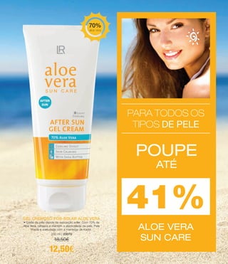 PARA TODOS OS
TIPOS DE PELE
POUPE
ATÉ
ALOE VERA
SUN CARE
41%GEL CREMOSO PÓS-SOLAR ALOE VERA
• Cuida da pele depois da exposição solar. Com 70% de
Aloe Vera, refresca e mantém a elasticidade da pele. Pele
macia e aveludada com a manteiga de Karité.
200 ml | 23070
18,50€
12,50€
70%
aloe vera
22
 