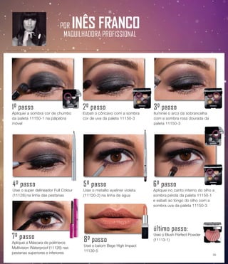 1º passo
Apliquei a sombra cor de chumbo
da paleta 11150-1 na pálpebra
móvel
2º passo
Esbati o côncavo com a sombra
cor de uva da paleta 11150-3
3º passo
Iluminei o arco da sobrancelha
com a sombra rosa dourada da
paleta 11150-3
4º passo
Usei o super delineador Full Colour
(11128) na linha das pestanas
5º passo
Usei o metallic eyeliner violeta
(11120-2) na linha de água
6º passo
Apliquei no canto interno do olho a
sombra pérola da paleta 11150-1
e esbati ao longo do olho com a
sombra uva da paleta 11150-3
7º passo
Apliquei a Máscara de polímeros
Multivision Waterproof (11126) nas
pestanas superiores e inferiores
último passo:
Usei o Blush Perfect Powder
(11113-1)
POR INÊS FRANCO
MAQUILHADORA PROFISSIONAL
8º passo
Usei o batom Bege High Impact
11130-5
35
 