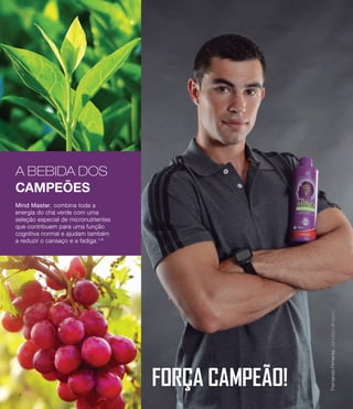 A BEBIDA DOS
CAMPEÕES
Mind Master, combina toda a
energia do chá verde com uma
seleção especial de micronutrientes
que contribuem para uma função
cognitiva normal e ajudam também
a reduzir o cansaço e a fadiga.1-6
FernandoPimenta,canoístaolímpico
Mind Master, combina toda a
energia do chá verde com uma
seleção especial de micronutrientes
que contribuem para uma função
cognitiva normal e ajudam também
a reduzir o cansaço e a fadiga.1-6
Mind Master, combina toda a
energia do chá verde com uma
seleção especial de micronutrientes
que contribuem para uma função
cognitiva normal e ajudam também
a reduzir o cansaço e a fadiga.1-6
FernandoPimenta,canoístaolímpico
FORÇA CAMPEÃO!4
 
