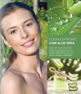 CUIDADOS FACIAIS
COM ALOE VERA
Limpeza suave e profunda, livre de
parabenos ou óleos minerais. Com
grandes concentrações de aloe vera,
o set de cuidado facial transforma a
sua pele, deixando-a resplandecente.
Plena de vitalidade e elasticidade.
Limpeza suave e profunda, livre de
parabenos ou óleos minerais. Com
grandes concentrações de aloe vera,
o set de cuidado facial transforma a
sua pele, deixando-a resplandecente.
Plena de vitalidade e elasticidade.
Limpeza suave e profunda, livre de
parabenos ou óleos minerais. Com
grandes concentrações de aloe vera,
o set de cuidado facial transforma a
sua pele, deixando-a resplandecente.
Plena de vitalidade e elasticidade.
7
 