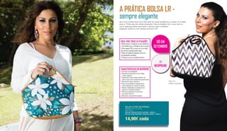 Bolsa colorida com motivos florais
A PRÁTICA BOLSA LR -
sempre elegante
Se é uma mulher ativa com olho para as novas tendências, a bolsa LR é ideal
para si. Pode usar em várias situações. Para completar com o seu look ou
como segunda bolsa para levar o almoço para o trabalho.
Elegante, prática e com design exclusivo LR!
Bolsa com
padrões triangulares
BOLSA LR EM NEOPRENO
Medidas: 34.3 x 2 x 30 cm
Peso: 205 g
BOLSA COM MOTIVOS FLORAIS - 94656-2
BOLSA COM PADRÕES TRIANGULARES - 94656-1
14,90€ cada
SÓ EM
SETEMBRO
IDEAL PARA TODAS AS SITUAÇÕES
• Bolsa prática. Transporte os seus alimentos
e/ou bebidas para o trabalho ou para a escola
• Pesa apenas 205 g (vazia), por isso é ideal
para a levar consigo quando viajar
• Pode ser lavada na máquina (a frio) e é
extremamente resistente
• O fecho de correr é bastante prático
CARACTERÍSTICAS DO NEOPRENO
• Alto índice de maleabilidade
• Resistência extraordinária contra flexão,
torção e impactos
• Impermeável: possui células fechadas, não 	
absorve água e seca rapidamente quando lavado
• Resistente a fungos e bactérias
• Possui propriedades anti-degenerativas
(não se degrada com o passar do tempo)
• Resiste à degradação provocada pelo sol, 	
poluentes e mudanças climáticas
• Oferece proteção contra vários tipos
de produtos químicos
• Resistente a temperaturas elevadas
EM
NEOPRENO
32 33
 