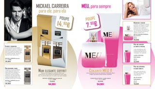 MICKAEL CARREIRA
para ele, para ela
Elegante e requintada
Os primeiros eflúvios de pimenta,
ameixa e jasmim captam a atenção. A
personalidade revela-se com almíscar,
patchouli e madeira de sândalo e no
final a explosão envolvente das notas
de madeira de sândalo, baunilha e
feijões de Tonka. Apaixonante.
Com entusiasmo e paixão
A fragrância masculina de Mickael
Carreira agarra-se à pele com a
pujança das folhas de bétula e os
frutos cítricos, na nota média o
cardamomo, patchouli e lavanda
terminando com eflúvios de vetiver,
madeira de sândalo e âmbar. Uma
verdadeira melodia para os sentidos.
MICKAEL CARREIRA para ela
50 ml | 30300
39,90€
MICKAEL CARREIRA para ele
50 ml | 30301
39,90€
MICKAEL CARREIRA para ele e para ela
2 x 50 ml | 30302
79,80€
64,90€
Num elegante coffretOfereça este elegante e sublime coffret que
proporciona uma sinfonia de fragrâncias numa única
nota. A prenda ideal para si e para a sua cara-metade.
POUPE
14.90
€
MEU, para sempre
Conjunto Eau de Parfum + Loção corporal
50 ml + 200 ml | 30127
62,80€
54,90€
Conjunto MEU IIUma combinação de aromas cativantes e irresistíveis, feito à
imagem da própria Cristina Ferreira. Imperdível
Requintado e sedutor
O encanto começa com notas de
benzoína, doce ládano e a cítrica
bergamota. Na nota de coração
revela-se toda a elegância
feminina, com a rosa, jasmim e
flor de laranjeira, terminando com
eflúvios marcantes de patchouli,
baunilha e âmbar seco.
MEU BY CRISTINA FERREIRA
Eau de Parfum
50 ml
30120
39,90€
Sinta o prazer da harmonia
aromática em todo o corpo,
com o gel de duche de
Cristina Ferreira!
LOÇÃO CORPORAL
PERFUMADA
200 ml
30125
22,90€
GEL DE DUCHE
PERFUMADO
200 ml
30124
19,50€
Para uma experiência
de banho completa
Loção aveludada que nutre
e mima a sua pele de forma
completa. Ideal para usar em
combinação com o perfume!
Para uma sensação
de completa frescura
POUPE
7.90€
38 39
 