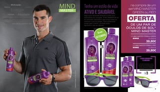 Energia
Atividade
Motivação
Família
Lifestyle
Negócio
nova atitude perante a vida
protege contra o stress oxidativo6
Desporto
MASTER
MINDMIND
FernandoPimenta,canoístaolímpico
na compra de um
set MIND MASTER
GREEN ou RED
DE UM PAR DE
ÓCULOS DE SOL*
MIND MASTER
2 X MIND MASTER FÓRMULA GREEN
OFERTA
80902
39,80€
2 x 500 ml
2 X MIND MASTER FÓRMULA RED
80952
39,80€
2 x 500 ml
Tenha um estilo de vida
ATIVO E SAUDÁVELFaça como Fernando Pimenta e tenha uma
mentalidade de campeão. MIND MASTER dá-lhe
os nutrientes necessários para atingir todos os
objetivos a que se propõe. Êxito profissional,
tempo para a família, atividade física...
Aproveite a vida ao máximo!
*Limitado ao stock existente
SETEMBRO
SETEMBRO
Só em
A LR está empenhada em zelar
pela excelente qualidade de Mind
Master. Esta é confirmada pelo
selo de qualidade do INSTITUT
FRESENIUS – um dos selos mais
difíceis de obter do mercado.
O NOSSO COMPROMISSO
DE QUALIDADE
2 X MIND MASTER FÓRMULA GREEN
80902 2 x 500 ml
2 X MIND MASTER FÓRMULA RED
80952 2 x 500 ml
FernandoPimenta,canoístaolímpico
na compra de um
set MIND MASTER
GREEN ou RED
4 5
 