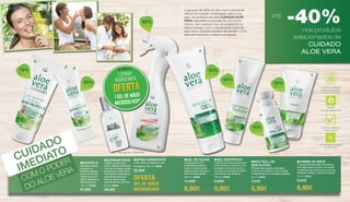 CUIDADO
IMEDIATO
COM O PODER
DO ALOE VERA
PROPÓLIS
Hidratação intensa
para pele com
tendência natural a
secar. Com extrato
natural de cera de
abelha. Massajar na
pele até absorver
100 ml | 20602
21,50€
DERMAINTENSE
Cuidado inovador para
zonas cutâneas danificadas.
Com óleo de onagra, extrato
de Mahonia e vitamina B12.
Trata também a pele seca e
avermelhada (nenhuma
doença). Aplicar várias
vezes ao dia. Sem perfume
50 ml | 20606
33,50€
SPRAY HIDRATANTE
Cuida, refresca e regenera a pele
necessitada. 500 ml | 20600
25,00€
OFERTA
GEL DE MÃOS
MICROSILVER
NA COMPRA DE
1 SPRAY
HIDRATANTE
OFERTAOFERTA
1 GEL DE MÃOS
MICROSILVER*
*No valor de 17.50€ (PVP)



79%
aloe vera
20%
aloe vera
83%
aloe vera
SPRAY HIDRATANTE
Cuida, refresca e regenera a pele
necessitada. 500 ml | 20600
25,00€
OFERTA
GEL DE MÃOS
MICROSILVER
SPRAY HIDRATANTE
Cuida, refresca e regenera a pele
necessitada. 500 ml | 20600
25,00€
OFERTA
GEL DE MÃOS
MICROSILVER
COM O PODER
DO ALOE VERA
COM O PODER
DO ALOE VERA
PROPÓLIS
Hidratação intensa
para pele com
tendência natural a
secar. Com extrato
natural de cera de
abelha. Massajar na
pele até absorver
100 ml | 20602
21,50€
DERMAINTENSE
Cuidado inovador para
zonas cutâneas danificadas.
Com óleo de onagra, extrato
de Mahonia e vitamina B12.
Trata também a pele seca e
avermelhada (nenhuma
doença). Aplicar várias
vezes ao dia. Sem perfume
50 ml | 20606
33,50€
PROPÓLIS
Hidratação intensa
para pele com
tendência natural a
secar. Com extrato
natural de cera de
abelha. Massajar na
pele até absorver
100 ml | 20602
21,50€
DERMAINTENSE
Cuidado inovador para
zonas cutâneas danificadas.
Com óleo de onagra, extrato
de Mahonia e vitamina B12.
Trata também a pele seca e
avermelhada (nenhuma
doença). Aplicar várias
vezes ao dia. Sem perfume
50 ml | 20606
33,50€
-40%ATÉ
nos produtos
selecionados de
CUIDADO
ALOE VERA
GEL DE DUCHE
Limpeza suave e em
profundidade durante o
duche. O extrato de kiwi
refresca a pele e devolve a
frescura natural da pele
250 ml | 20630
11,50€
6,90€

35%
aloe vera
GEL DENTÍFRICO
Limpeza profunda das gengivas
e dos dentes. Proporciona uma
sensação intensa de frescura.
O extrato de equinácea previne
inflamações nas gengivas
100 ml | 20690
6,90€
5,90€

DEO ROLL-ON
SEM ÁLCOOL
Proteção suave, segura e prolongada
contra o odor corporal e o suor. O extrato
de algodão absorve a humidade indesejada
50 ml | 20643
7,50€
5,50€
CREME DE MÃOS
O seu acompanhante diário irá manter as
suas mãos suaves e macias. Com extrato
de calêndula, que contribui para uma maior
hidratação. Protege e cuida em simultâneo
75 ml | 20610
9,90€
6,90€

43%
aloe vera 35%
aloe vera
-40%ATÉ
GEL DE DUCHE
Limpeza suave e em
profundidade durante o
duche. O extrato de kiwi
refresca a pele e devolve a
frescura natural da pele
250 ml | 20630
11,50€
6,90€
GEL DENTÍFRICO
Limpeza profunda das gengivas
e dos dentes. Proporciona uma
sensação intensa de frescura.
O extrato de equinácea previne
inflamações nas gengivas
100 ml | 20690
6,90€
5,90€
DEO ROLL-ON
SEM ÁLCOOL
Proteção suave, segura e prolongada
contra o odor corporal e o suor. O extrato
de algodão absorve a humidade indesejada
50 ml | 20643
7,50€
5,50€
CREME DE MÃOS
O seu acompanhante diário irá manter as
suas mãos suaves e macias. Com extrato
de calêndula, que contribui para uma maior
hidratação. Protege e cuida em simultâneo
75 ml | 20610
9,90€
6,90€
GEL DE DUCHE
Limpeza suave e em
profundidade durante o
duche. O extrato de kiwi
refresca a pele e devolve a
frescura natural da pele
250 ml | 20630
11,50€
6,90€
GEL DENTÍFRICO
Limpeza profunda das gengivas
e dos dentes. Proporciona uma
sensação intensa de frescura.
O extrato de equinácea previne
inflamações nas gengivas
100 ml | 20690
6,90€
5,90€
DEO ROLL-ON
SEM ÁLCOOL
Proteção suave, segura e prolongada
contra o odor corporal e o suor. O extrato
de algodão absorve a humidade indesejada
50 ml | 20643
7,50€
5,50€
CREME DE MÃOS
O seu acompanhante diário irá manter as
suas mãos suaves e macias. Com extrato
de calêndula, que contribui para uma maior
hidratação. Protege e cuida em simultâneo
75 ml | 20610
9,90€
6,90€
O gel puro da folha do aloe vera é uma fonte
natural de nutrição e hidratação para a sua
pele. Os produtos da linha CUIDADO ALOE
VERA regeneram a sua pele de uma forma
natural, sem qualquer tipo de parabenos ou
óleos minerais. Com a combinação única de
aloe vera e diversos extratos de plantas, a sua
pele permanecerá cuidada e protegida.

15%
aloe vera
excelente qualidade
e fonte de matérias-
primas certificada
testado
dermatologicamente
Livre de parabenos
e óleo mineral
concentração elevada
de aloe vera
10 11
 